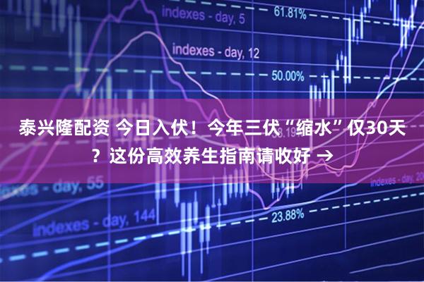 泰兴隆配资 今日入伏！今年三伏“缩水”仅30天？这份高效养生指南请收好 →