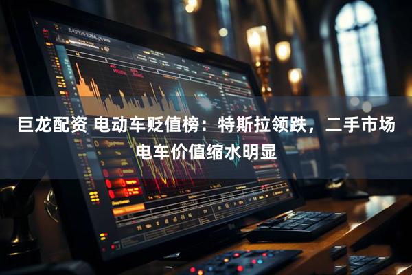 巨龙配资 电动车贬值榜：特斯拉领跌，二手市场电车价值缩水明显