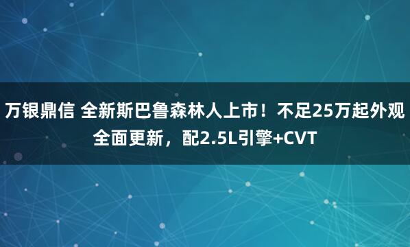 万银鼎信 全新斯巴鲁森林人上市！不足25万起外观全面更新，配2.5L引擎+CVT
