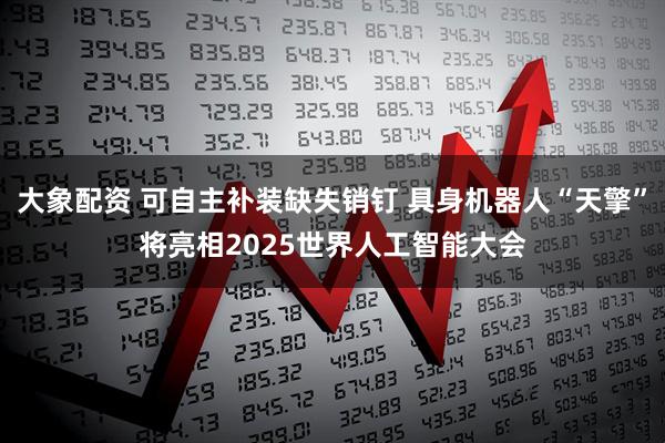 大象配资 可自主补装缺失销钉 具身机器人“天擎”将亮相2025世界人工智能大会