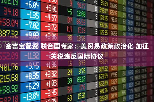 金富宝配资 联合国专家：美贸易政策政治化 加征关税违反国际协议