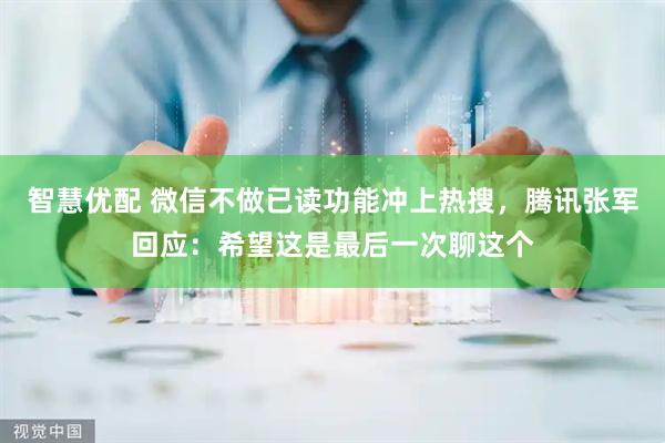 智慧优配 微信不做已读功能冲上热搜，腾讯张军回应：希望这是最后一次聊这个