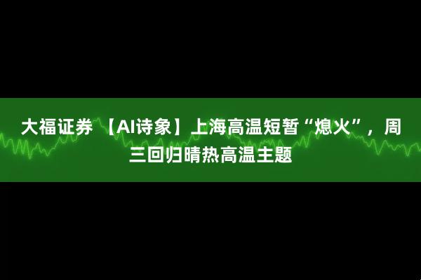 大福证券 【AI诗象】上海高温短暂“熄火”，周三回归晴热高温主题