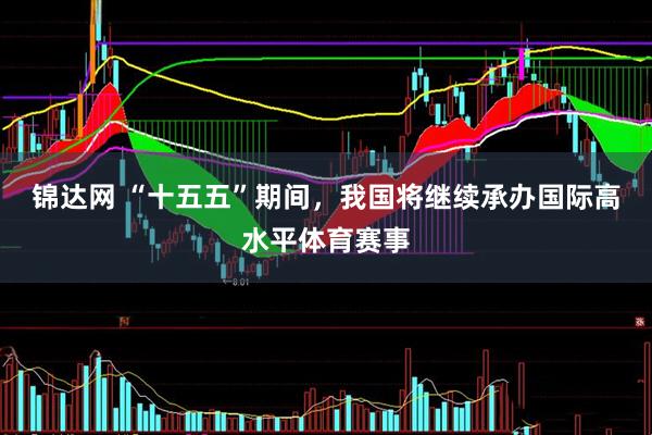 锦达网 “十五五”期间，我国将继续承办国际高水平体育赛事