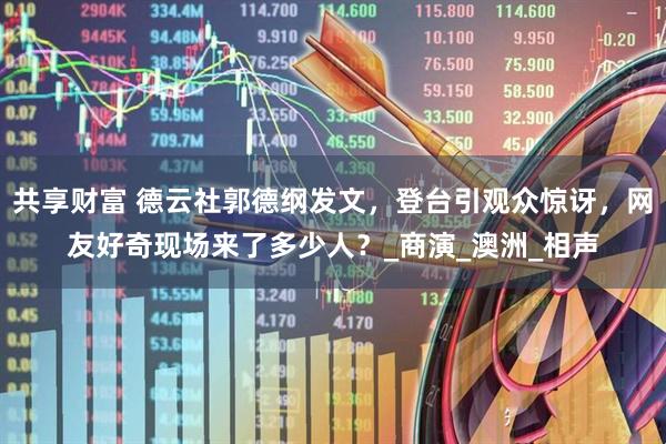 共享财富 德云社郭德纲发文，登台引观众惊讶，网友好奇现场来了多少人？_商演_澳洲_相声