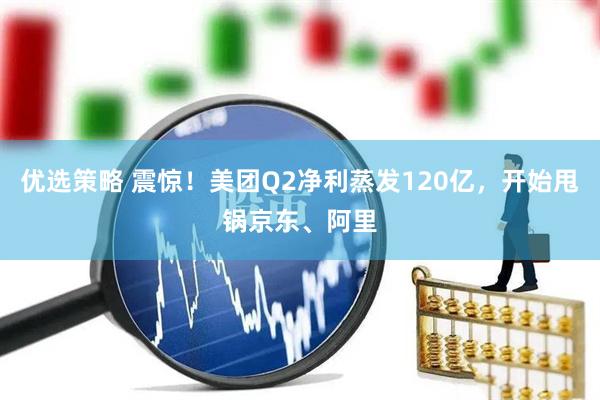 优选策略 震惊！美团Q2净利蒸发120亿，开始甩锅京东、阿里