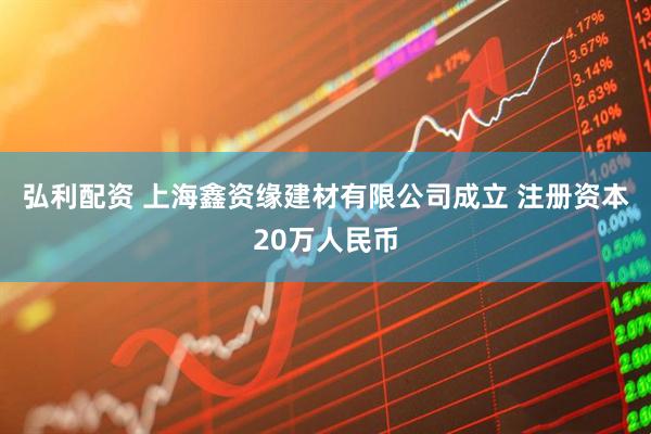 弘利配资 上海鑫资缘建材有限公司成立 注册资本20万人民币