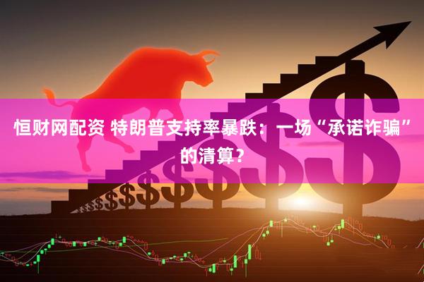 恒财网配资 特朗普支持率暴跌：一场“承诺诈骗”的清算？