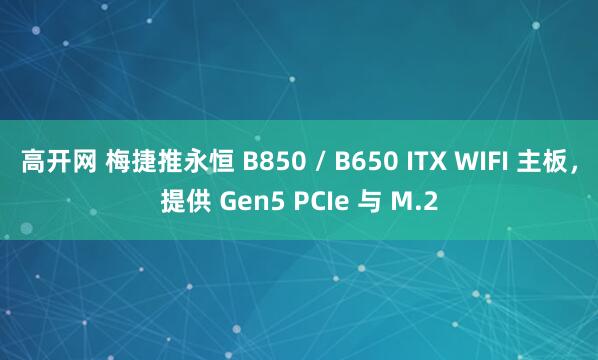 高开网 梅捷推永恒 B850 / B650 ITX WIFI 主板，提供 Gen5 PCIe 与 M.2