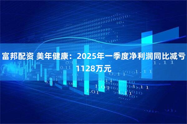 富邦配资 美年健康：2025年一季度净利润同比减亏1128万元