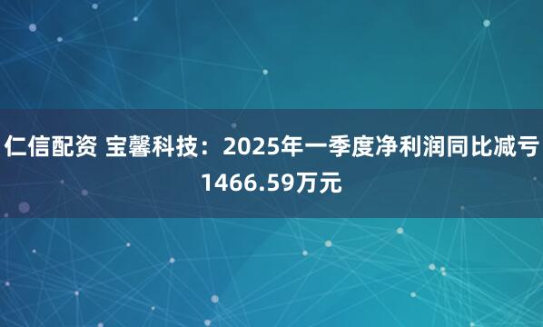 仁信配资 宝馨科技：2025年一季度净利润同比减亏1466.59万元