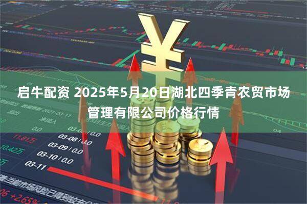 启牛配资 2025年5月20日湖北四季青农贸市场管理有限公司价格行情