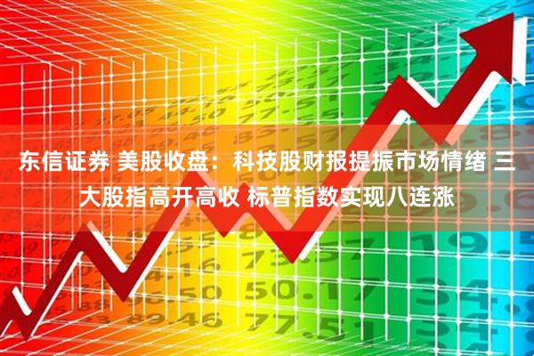 东信证券 美股收盘：科技股财报提振市场情绪 三大股指高开高收 标普指数实现八连涨