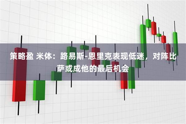 策略盈 米体：路易斯-恩里克表现低迷，对阵比萨或成他的最后机会