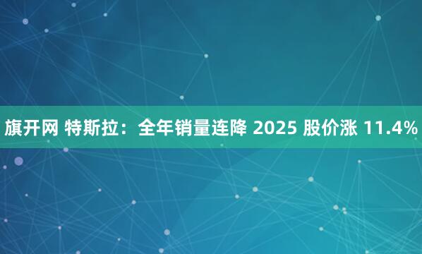 旗开网 特斯拉：全年销量连降 2025 股价涨 11.4%