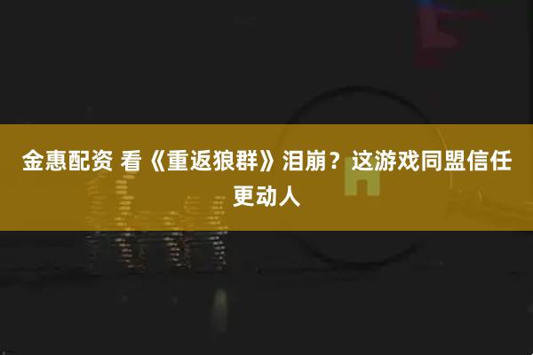 金惠配资 看《重返狼群》泪崩？这游戏同盟信任更动人