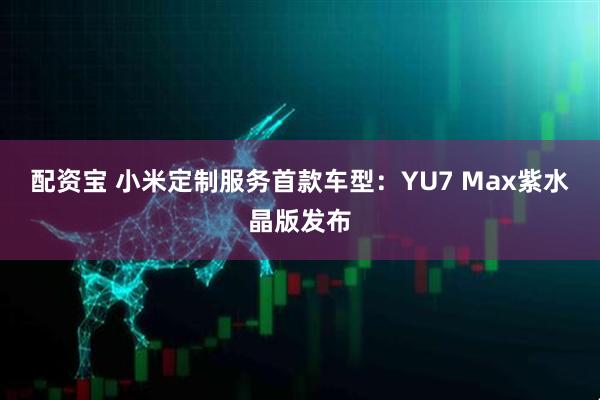 配资宝 小米定制服务首款车型：YU7 Max紫水晶版发布