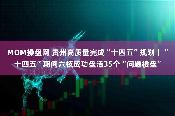 MOM操盘网 贵州高质量完成“十四五”规划｜“十四五”期间六枝成功盘活35个“问题楼盘”