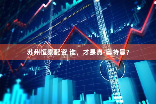 苏州恒泰配资 谁，才是真·奥特曼？